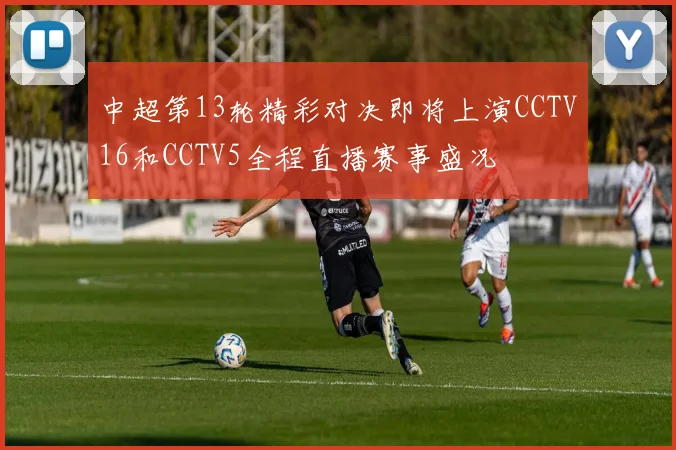 中超第13轮精彩对决即将上演CCTV16和CCTV5全程直播赛事盛况