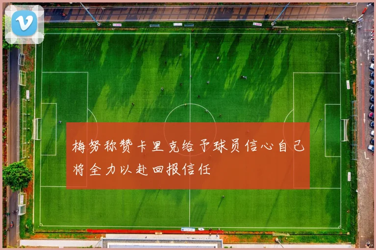 梅努称赞卡里克给予球员信心自己将全力以赴回报信任