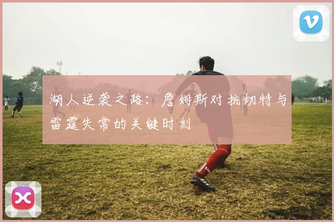湖人逆袭之路：詹姆斯对抗切特与雷霆失常的关键时刻
