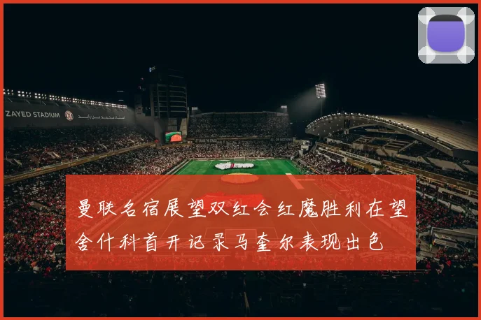 曼联名宿展望双红会红魔胜利在望舍什科首开记录马奎尔表现出色