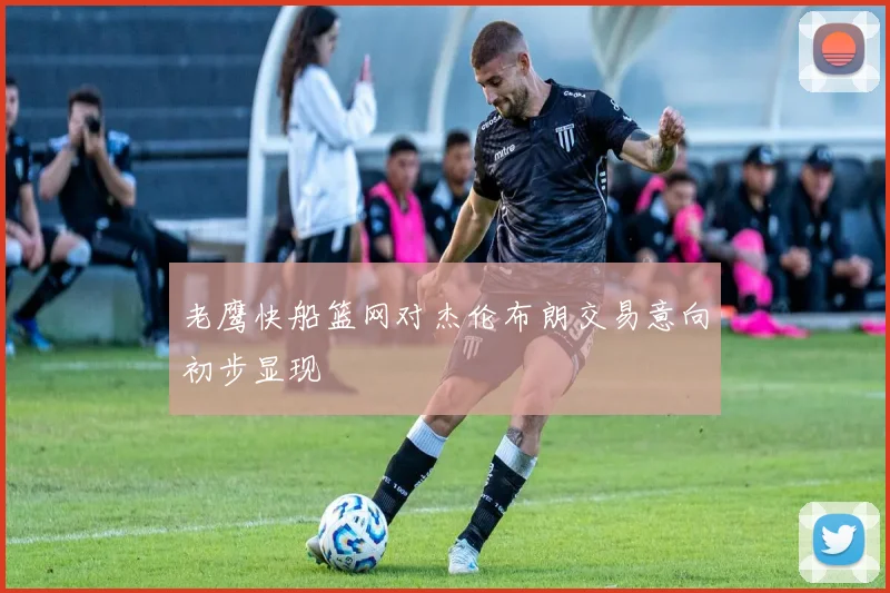 老鹰快船篮网对杰伦布朗交易意向初步显现