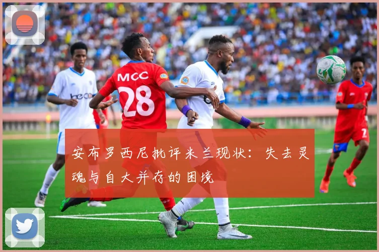 安布罗西尼批评米兰现状：失去灵魂与自大并存的困境