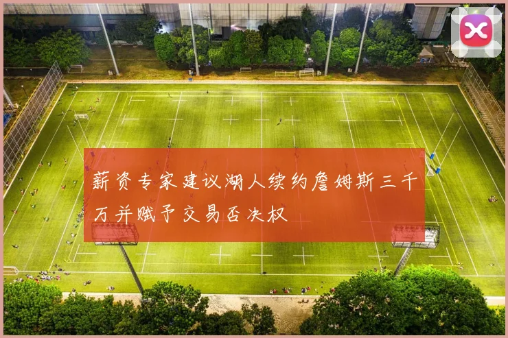 薪资专家建议湖人续约詹姆斯三千万并赋予交易否决权