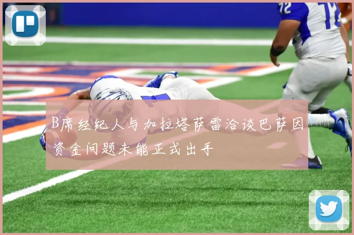 B席经纪人与加拉塔萨雷洽谈巴萨因资金问题未能正式出手