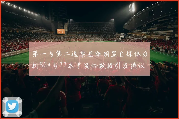 第一与第二选票差距明显自媒体分析SGA与77本季场均数据引发热议