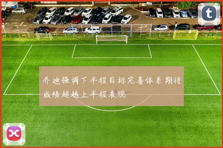 乔迪强调下半程目标完善体系期待成绩超越上半程表现